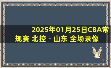 2025年01月25日CBA常规赛 北控 - 山东 全场录像